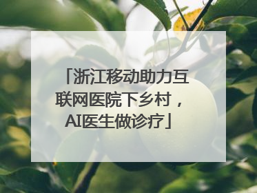 浙江移动助力互联网医院下乡村，AI医生做诊疗